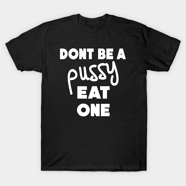 Dont Be A Pussy Eat One Funny Pussy Joke Dont Be A Pussy Eat One T Shirt Teepublic 